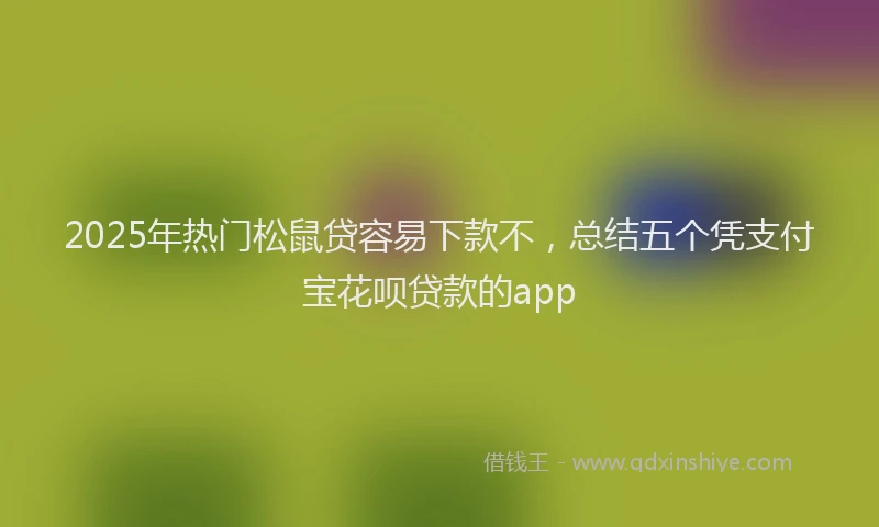 2025年热门松鼠贷容易下款不，总结五个凭支付宝花呗贷款的app