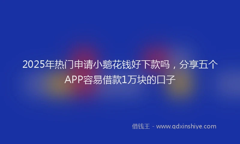 2025年热门申请小鹅花钱好下款吗，分享五个APP容易借款1万块的口子