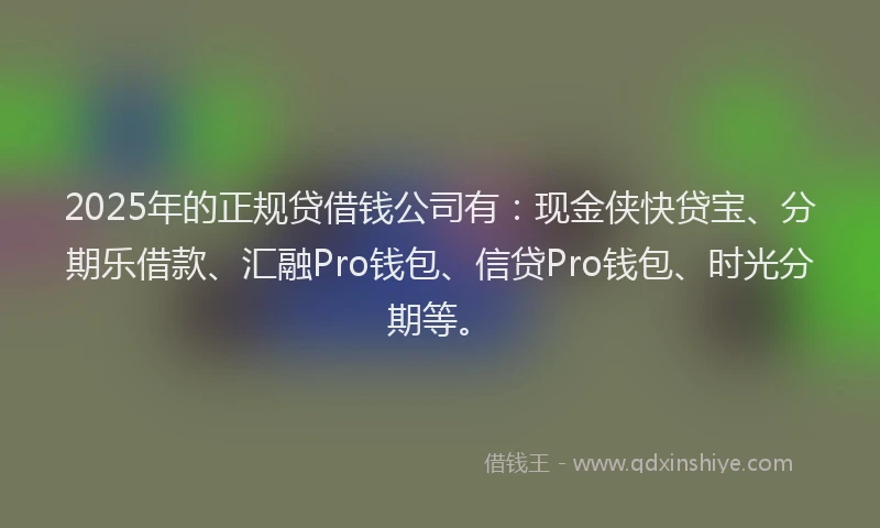 2025年的正规贷借钱公司有：现金侠快贷宝、分期乐借款、汇融Pro钱包、信贷Pro钱包、时光分期等。