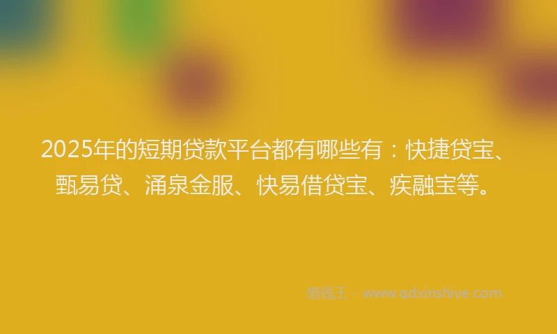 2025年的短期贷款平台都有哪些有：快捷贷宝、甄易贷、涌泉金服、快易借贷宝、疾融宝等。