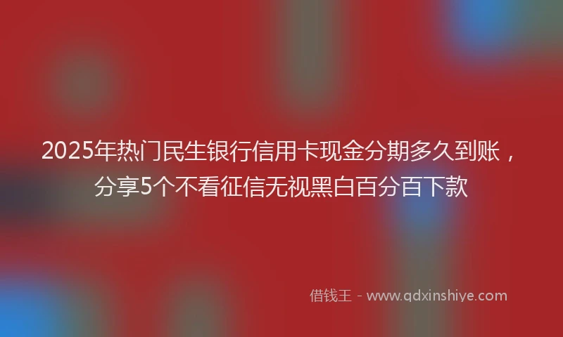 2025年热门民生银行信用卡现金分期多久到账，分享5个不看征信无视黑白百分百下款