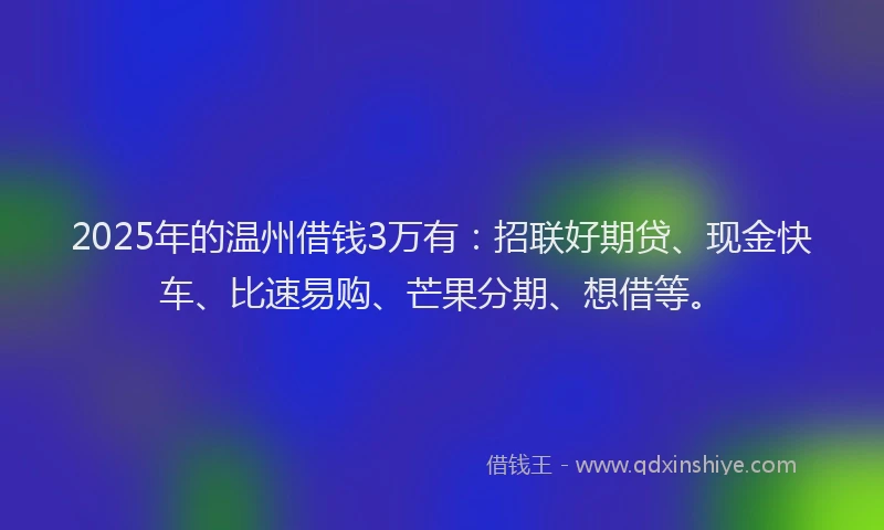 2025年的温州借钱3万有：招联好期贷、现金快车、比速易购、芒果分期、想借等。