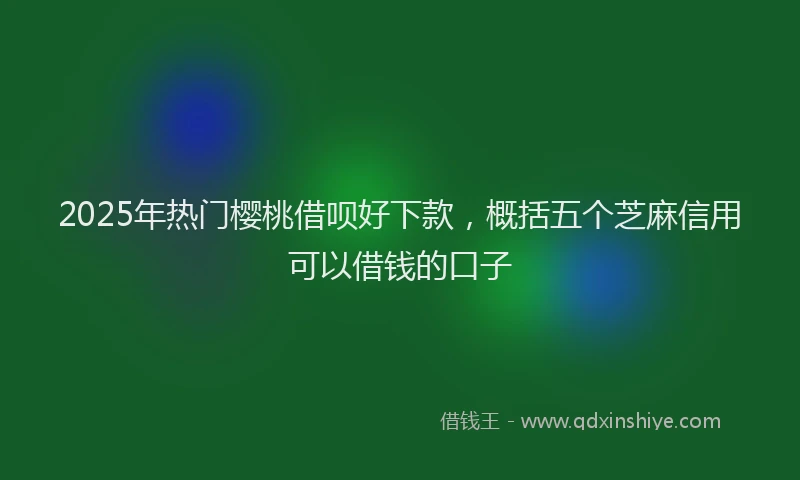 2025年热门樱桃借呗好下款，概括五个芝麻信用可以借钱的口子