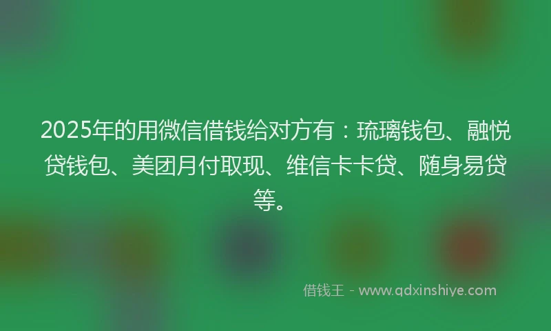 2025年的用微信借钱给对方有：琉璃钱包、融悦贷钱包、美团月付取现、维信卡卡贷、随身易贷等。