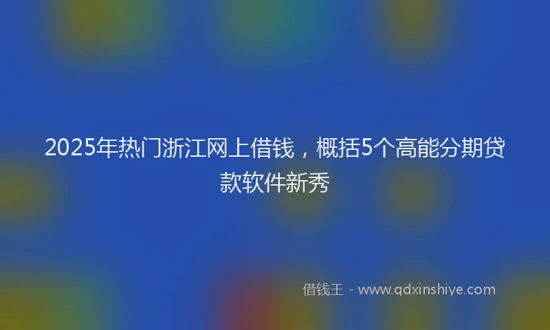 2025年热门浙江网上借钱，概括5个高能分期贷款软件新秀