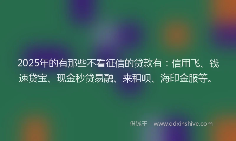 2025年的有那些不看征信的贷款有：信用飞、钱速贷宝、现金秒贷易融、来租呗、海印金服等。