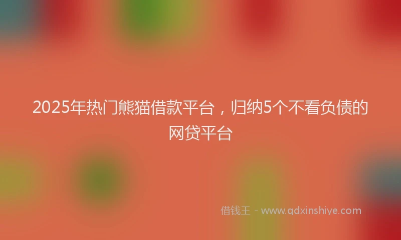 2025年热门熊猫借款平台，归纳5个不看负债的网贷平台