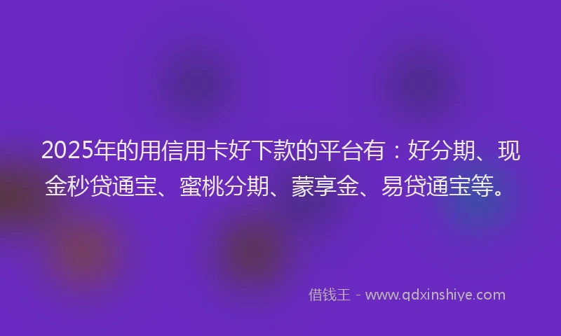 2025年的用信用卡好下款的平台有：好分期、现金秒贷通宝、蜜桃分期、蒙享金、易贷通宝等。