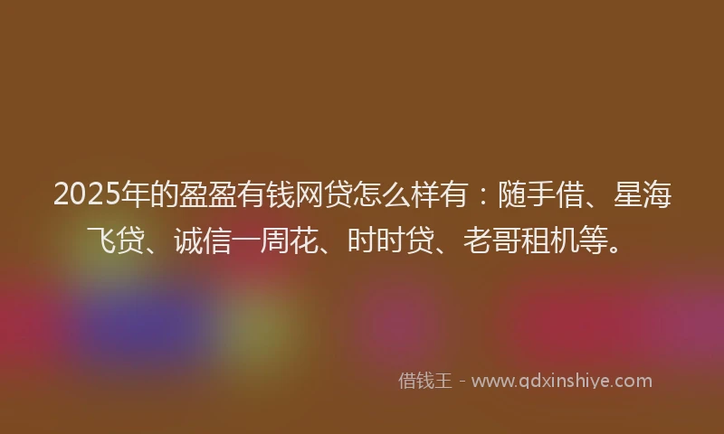 2025年的盈盈有钱网贷怎么样有：随手借、星海飞贷、诚信一周花、时时贷、老哥租机等。