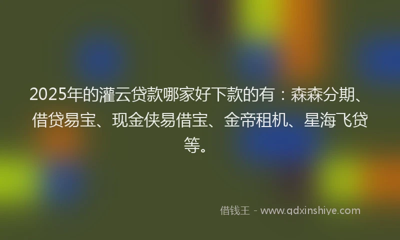 2025年的灌云贷款哪家好下款的有：森森分期、借贷易宝、现金侠易借宝、金帝租机、星海飞贷等。