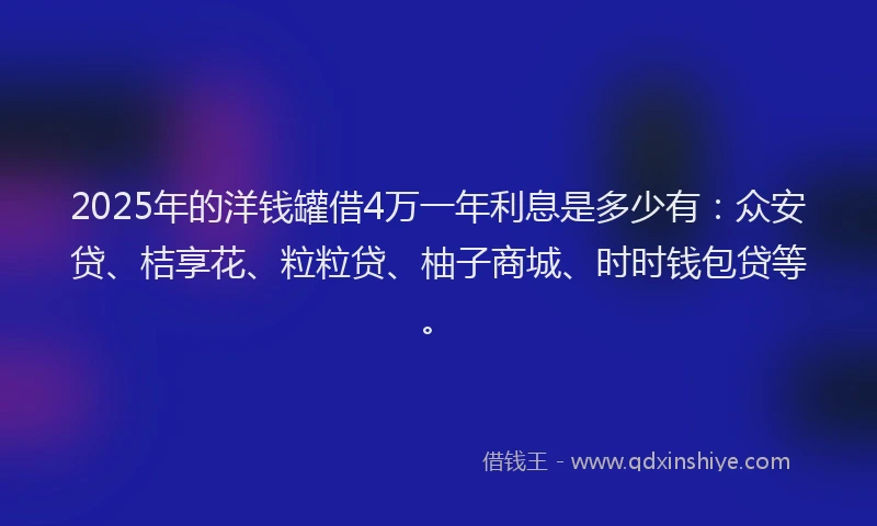 2025年的洋钱罐借4万一年利息是多少有：众安贷、桔享花、粒粒贷、柚子商城、时时钱包贷等。