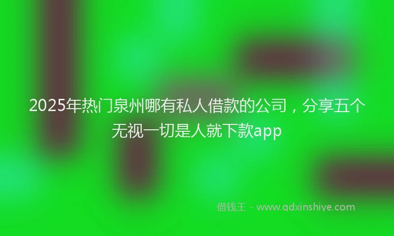 2025年热门泉州哪有私人借款的公司，分享五个无视一切是人就下款app