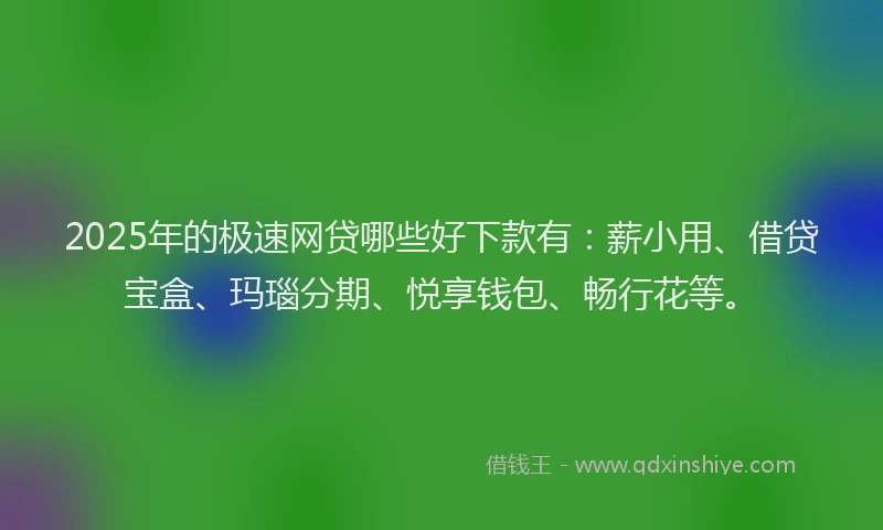 2025年的极速网贷哪些好下款有：薪小用、借贷宝盒、玛瑙分期、悦享钱包、畅行花等。