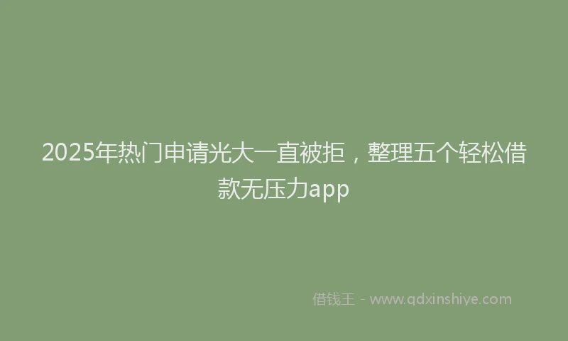 2025年热门申请光大一直被拒，整理五个轻松借款无压力app