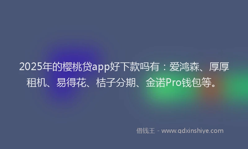 2025年的樱桃贷app好下款吗有：爱鸿森、厚厚租机、易得花、桔子分期、金诺Pro钱包等。