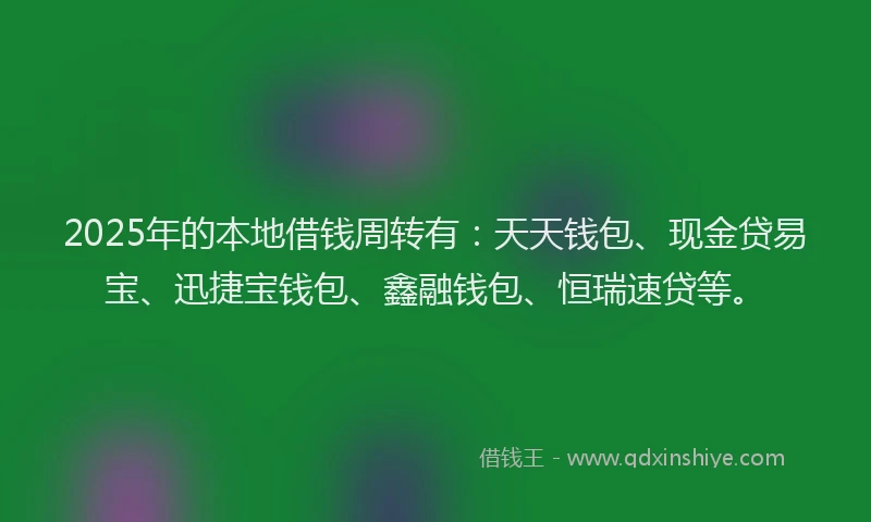 2025年的本地借钱周转有：天天钱包、现金贷易宝、迅捷宝钱包、鑫融钱包、恒瑞速贷等。