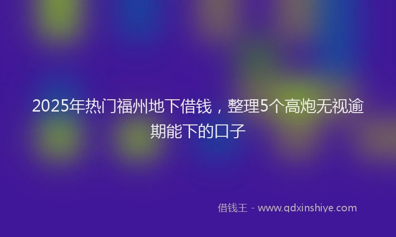 2025年热门福州地下借钱，整理5个高炮无视逾期能下的口子