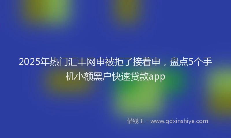 2025年热门汇丰网申被拒了接着申，盘点5个手机小额黑户快速贷款app