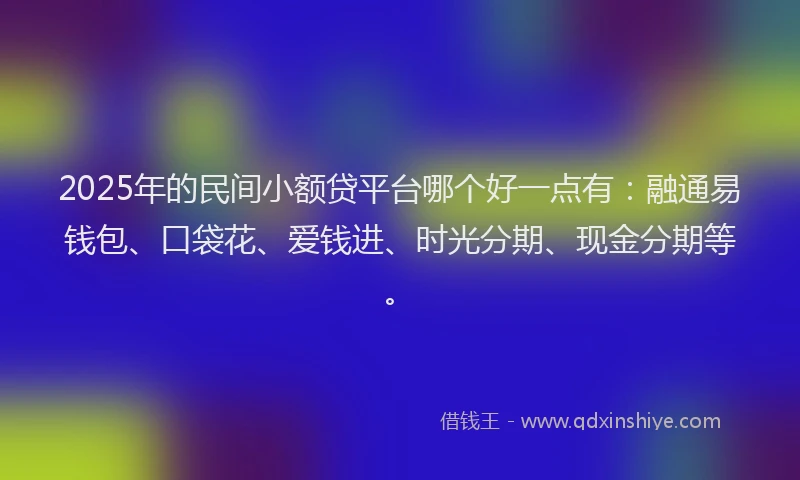 2025年的民间小额贷平台哪个好一点有：融通易钱包、口袋花、爱钱进、时光分期、现金分期等。