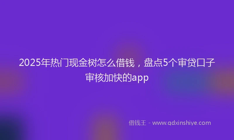 2025年热门现金树怎么借钱，盘点5个审贷口子审核加快的app