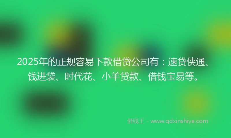 2025年的正规容易下款借贷公司有：速贷侠通、钱进袋、时代花、小羊贷款、借钱宝易等。