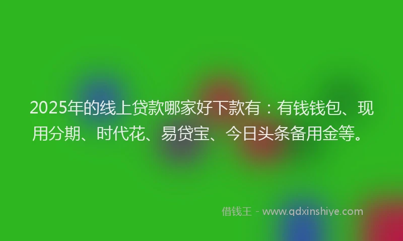 2025年的线上贷款哪家好下款有：有钱钱包、现用分期、时代花、易贷宝、今日头条备用金等。