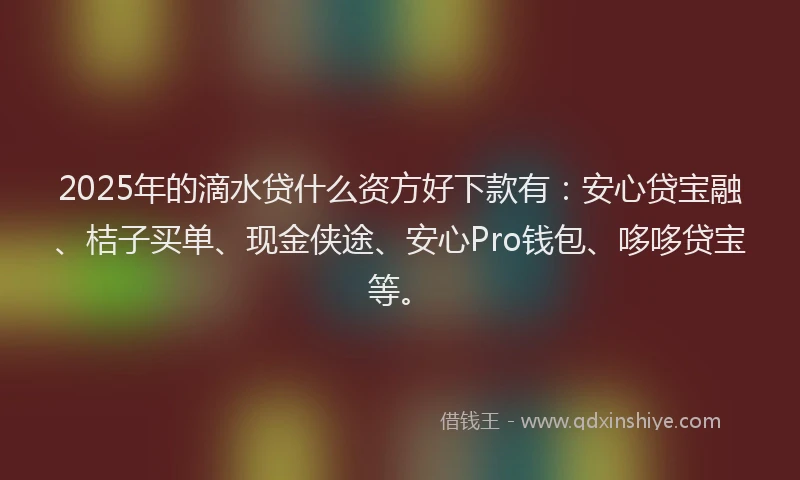 2025年的滴水贷什么资方好下款有：安心贷宝融、桔子买单、现金侠途、安心Pro钱包、哆哆贷宝等。
