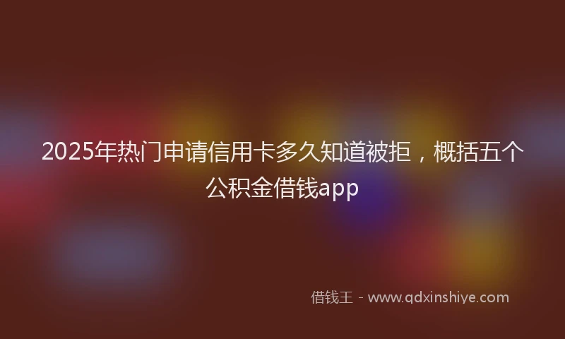 2025年热门申请信用卡多久知道被拒，概括五个公积金借钱app