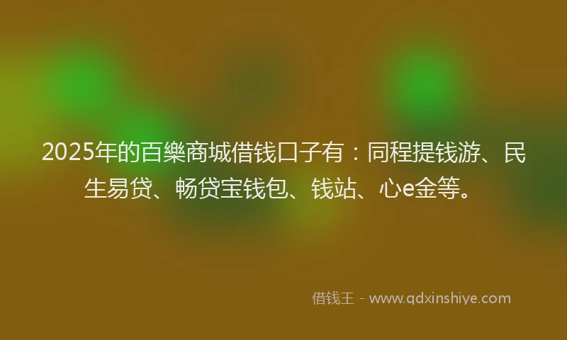 2025年的百樂商城借钱口子有：同程提钱游、民生易贷、畅贷宝钱包、钱站、心e金等。