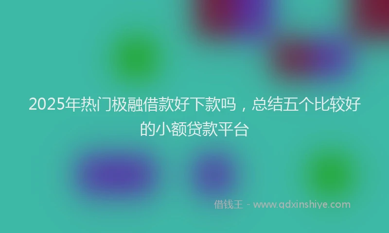 2025年热门极融借款好下款吗，总结五个比较好的小额贷款平台