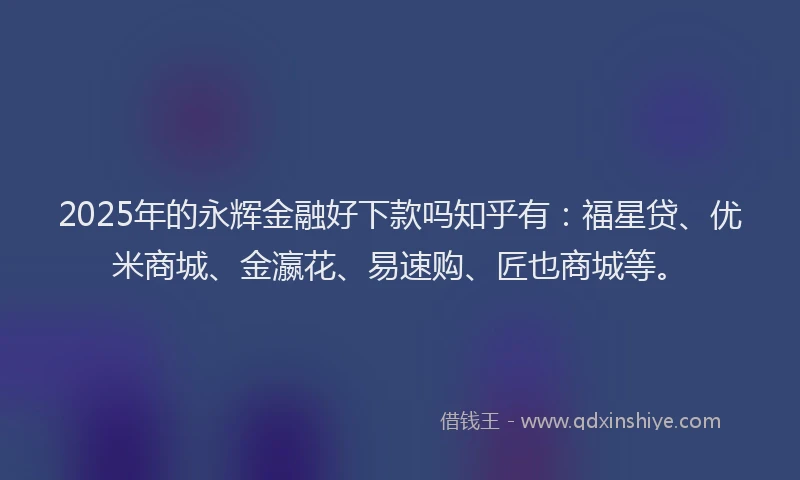 2025年的永辉金融好下款吗知乎有：福星贷、优米商城、金瀛花、易速购、匠也商城等。