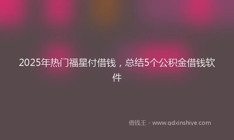 2025年热门福星付借钱，总结5个公积金借钱软件