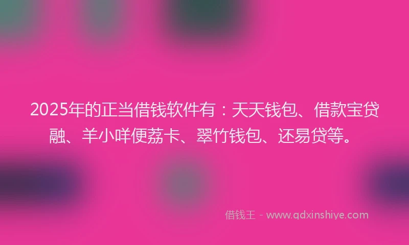 2025年的正当借钱软件有：天天钱包、借款宝贷融、羊小咩便荔卡、翠竹钱包、还易贷等。
