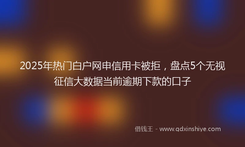 2025年热门白户网申信用卡被拒，盘点5个无视征信大数据当前逾期下款的口子