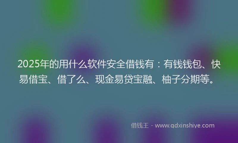 2025年的用什么软件安全借钱有：有钱钱包、快易借宝、借了么、现金易贷宝融、柚子分期等。