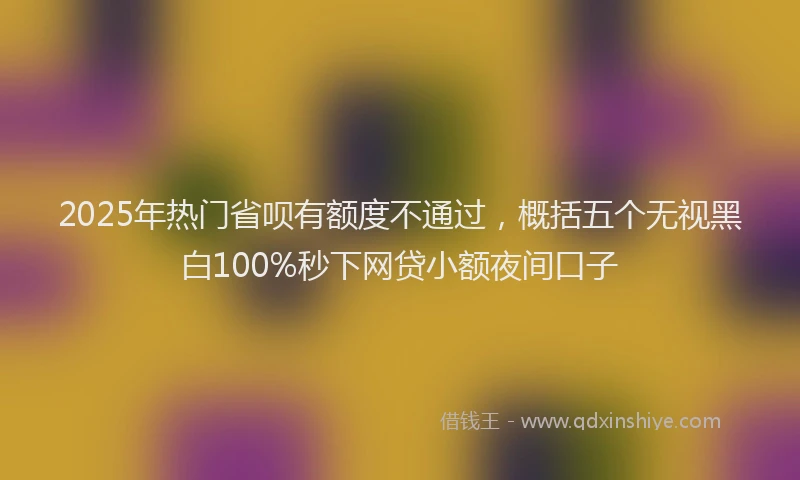 2025年热门省呗有额度不通过，概括五个无视黑白100%秒下网贷小额夜间口子