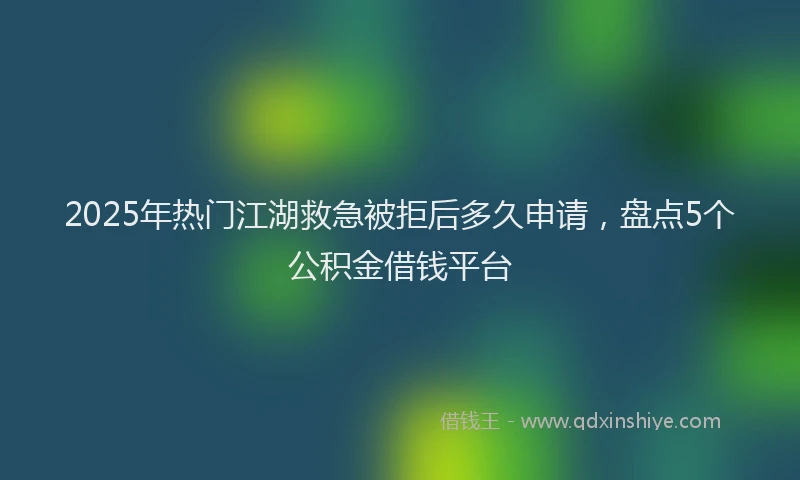 2025年热门江湖救急被拒后多久申请，盘点5个公积金借钱平台