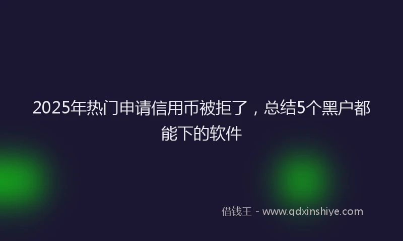 2025年热门申请信用币被拒了，总结5个黑户都能下的软件