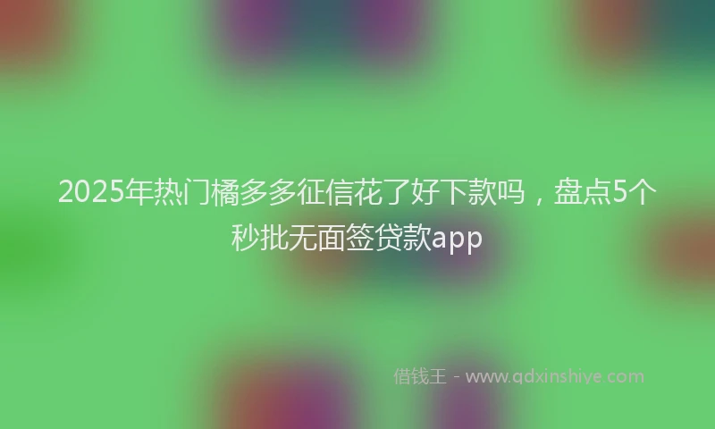 2025年热门橘多多征信花了好下款吗，盘点5个秒批无面签贷款app