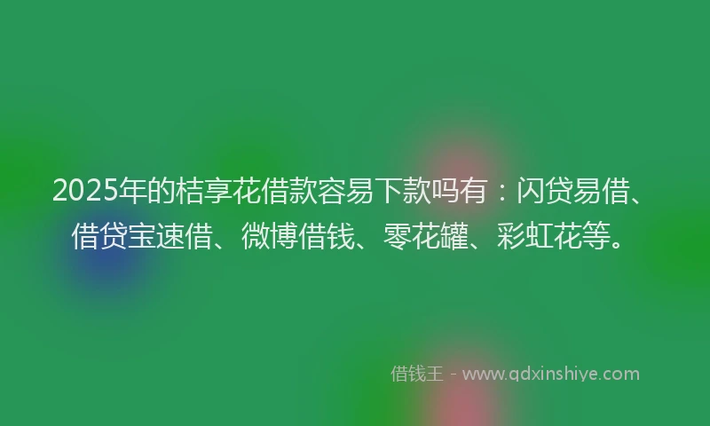 2025年的桔享花借款容易下款吗有：闪贷易借、借贷宝速借、微博借钱、零花罐、彩虹花等。