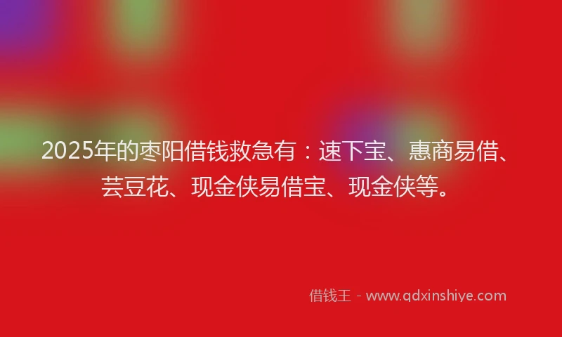 2025年的枣阳借钱救急有：速下宝、惠商易借、芸豆花、现金侠易借宝、现金侠等。