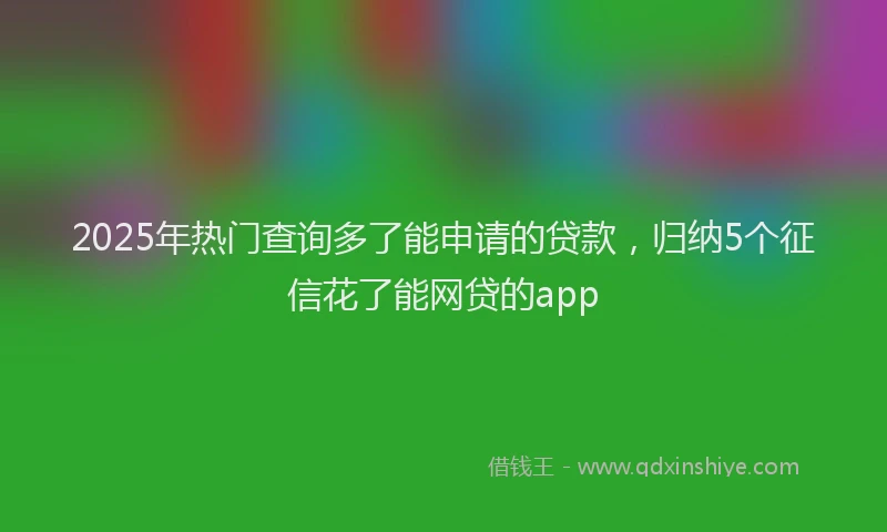 2025年热门查询多了能申请的贷款，归纳5个征信花了能网贷的app