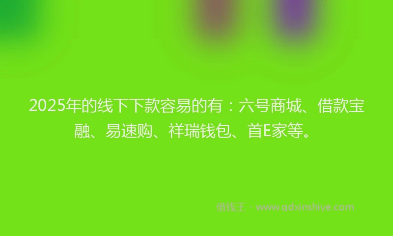 2025年的线下下款容易的有：六号商城、借款宝融、易速购、祥瑞钱包、首E家等。