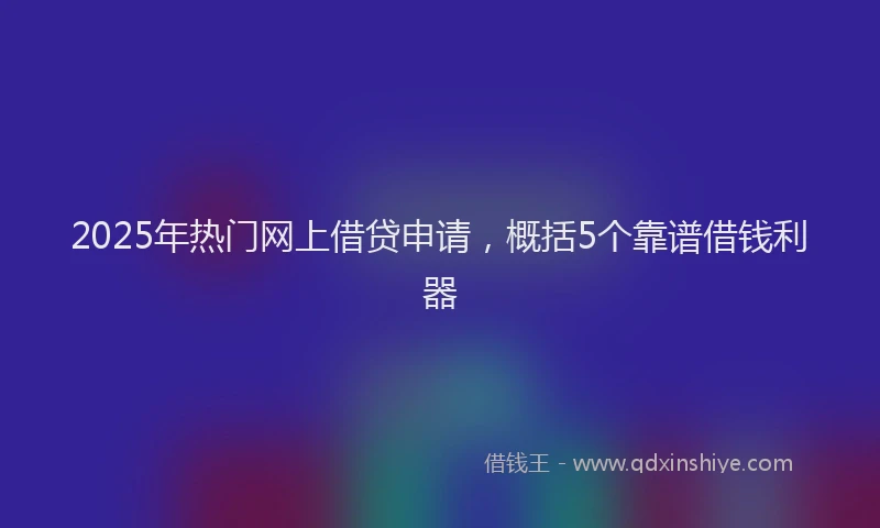 2025年热门网上借贷申请，概括5个靠谱借钱利器