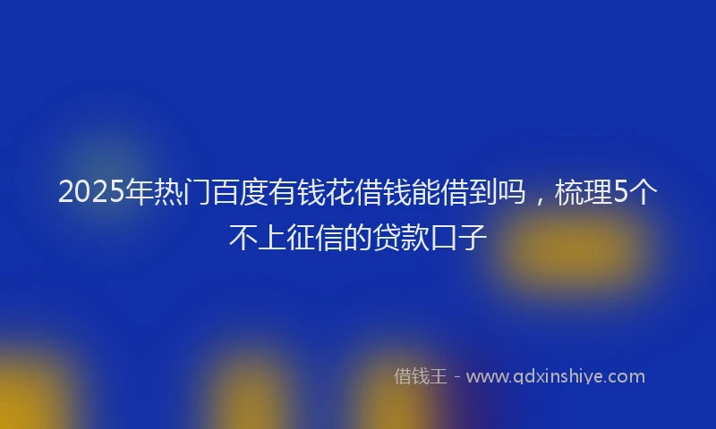 2025年热门百度有钱花借钱能借到吗，梳理5个不上征信的贷款口子