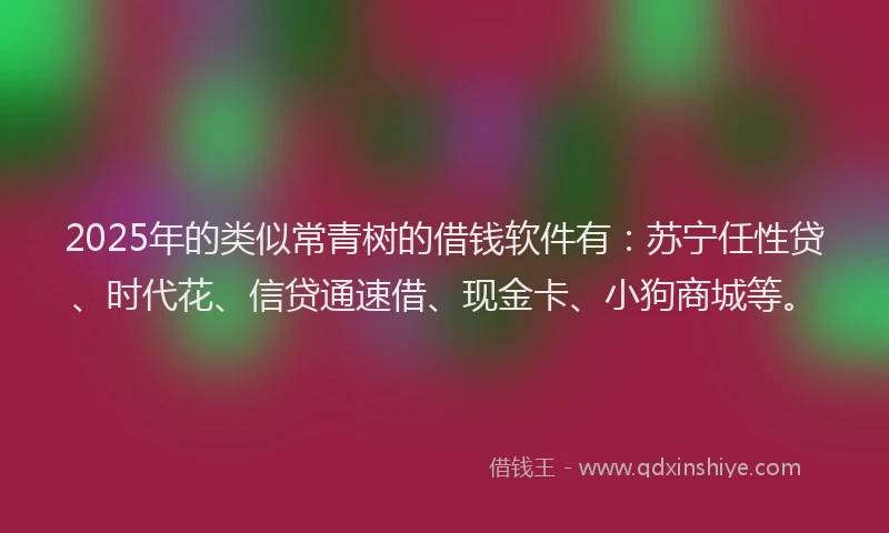 2025年的类似常青树的借钱软件有：苏宁任性贷、时代花、信贷通速借、现金卡、小狗商城等。
