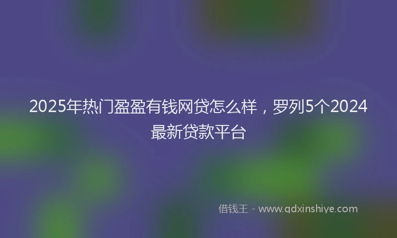 2025年热门盈盈有钱网贷怎么样，罗列5个2024最新贷款平台
