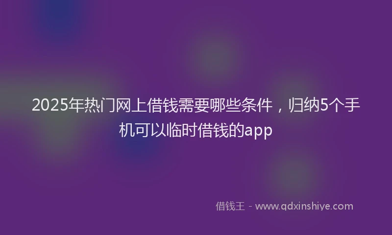 2025年热门网上借钱需要哪些条件，归纳5个手机可以临时借钱的app