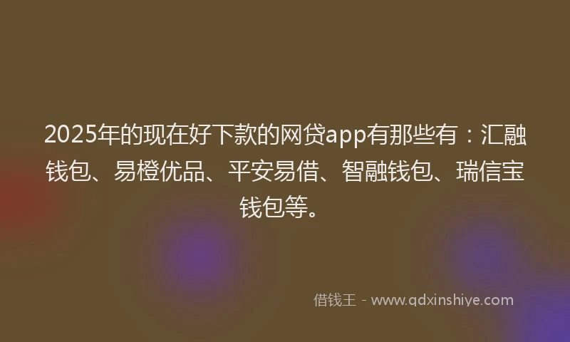 2025年的现在好下款的网贷app有那些有：汇融钱包、易橙优品、平安易借、智融钱包、瑞信宝钱包等。