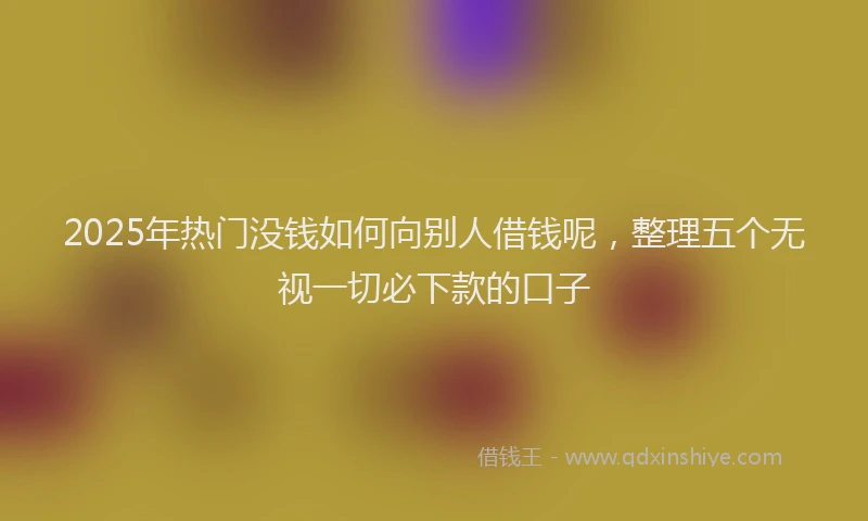 2025年热门没钱如何向别人借钱呢，整理五个无视一切必下款的口子
